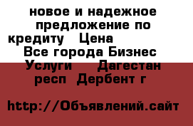 новое и надежное предложение по кредиту › Цена ­ 1 000 000 - Все города Бизнес » Услуги   . Дагестан респ.,Дербент г.
